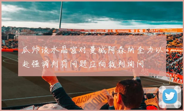 瓜帅谈水晶宫对曼城阿森纳全力以赴强调判罚问题应向裁判询问