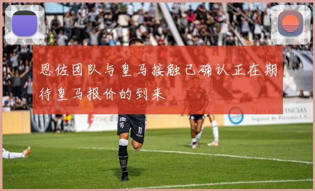 恩佐团队与皇马接触已确认正在期待皇马报价的到来