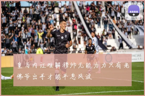 皇马内讧难解穆帅无能为力只有老佛爷出手才能平息风波