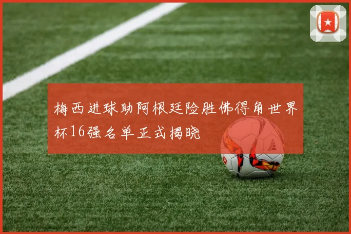 梅西进球助阿根廷险胜佛得角世界杯16强名单正式揭晓