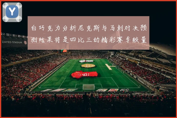 白巧克力分析尼克斯与马刺对决预测结果将是四比三的精彩赛季较量