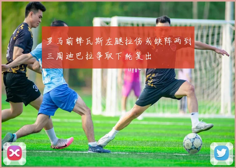 罗马前锋瓦斯左腿拉伤或缺阵两到三周迪巴拉争取下轮复出
