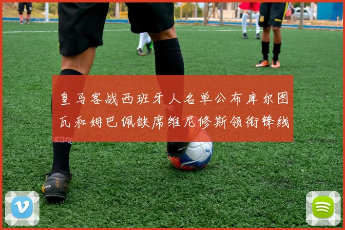 皇马客战西班牙人名单公布库尔图瓦和姆巴佩缺席维尼修斯领衔锋线阵容