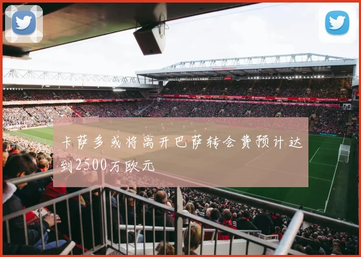 卡萨多或将离开巴萨转会费预计达到2500万欧元