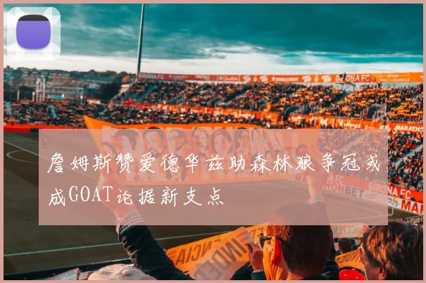 詹姆斯赞爱德华兹助森林狼争冠或成GOAT论据新支点