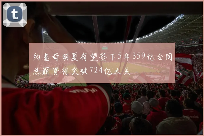 约基奇明夏有望签下5年359亿合同总薪资将突破724亿大关