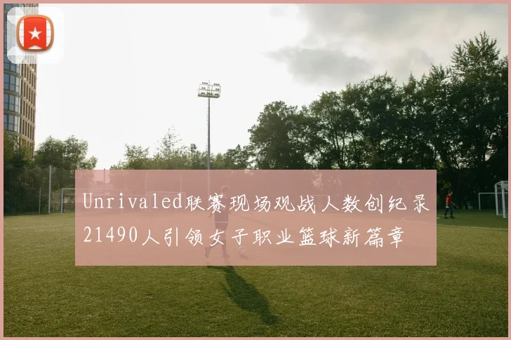 Unrivaled联赛现场观战人数创纪录21490人引领女子职业篮球新篇章