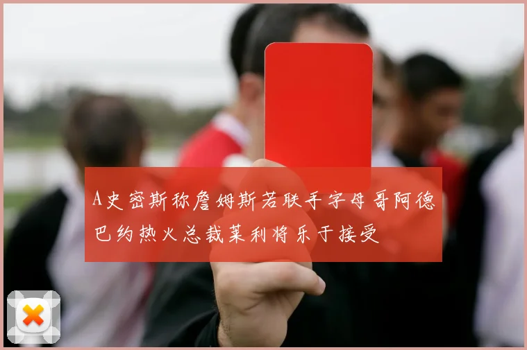 A史密斯称詹姆斯若联手字母哥阿德巴约热火总裁莱利将乐于接受