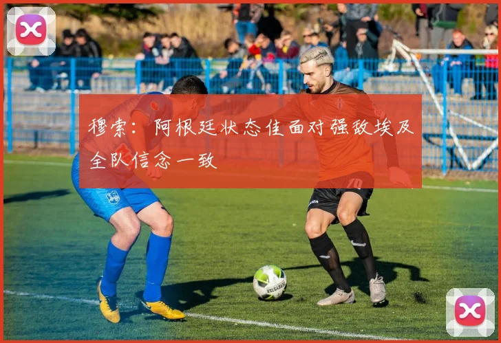 穆索：阿根廷状态佳面对强敌埃及全队信念一致