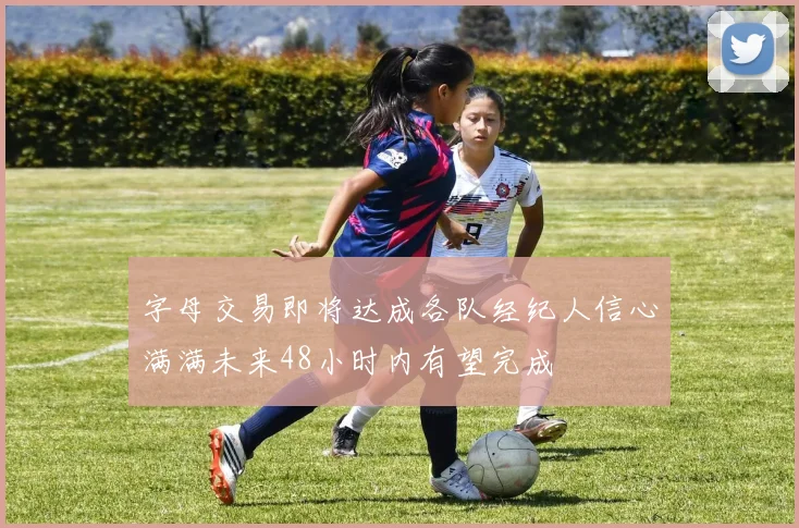 字母交易即将达成各队经纪人信心满满未来48小时内有望完成
