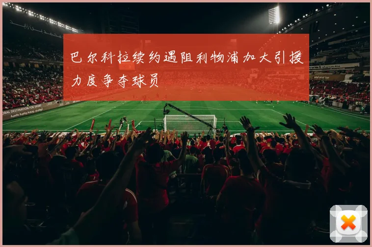 巴尔科拉续约遇阻利物浦加大引援力度争夺球员