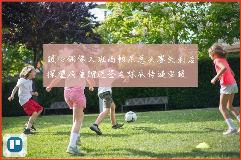 暖心偶像文班尚帕尼总决赛失利后探望病童赠送签名球衣传递温暖
