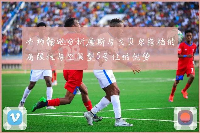 乔约翰逊分析唐斯与戈贝尔搭档的局限性与空间型5号位的优势