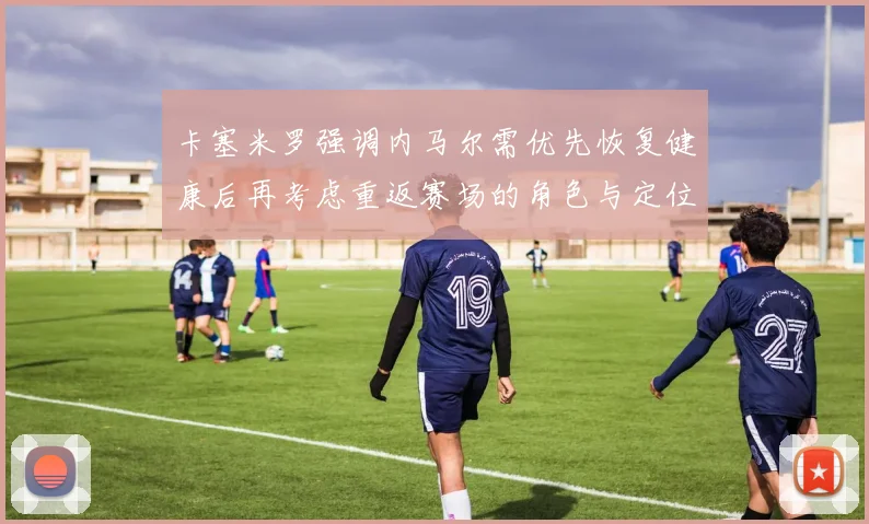 卡塞米罗强调内马尔需优先恢复健康后再考虑重返赛场的角色与定位