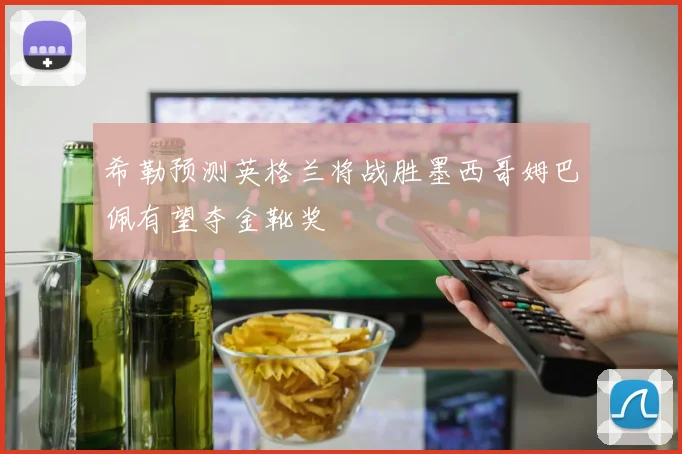 希勒预测英格兰将战胜墨西哥姆巴佩有望夺金靴奖