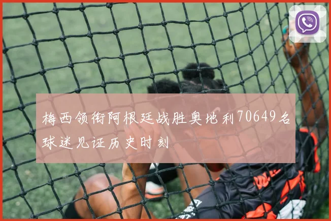 梅西领衔阿根廷战胜奥地利70649名球迷见证历史时刻
