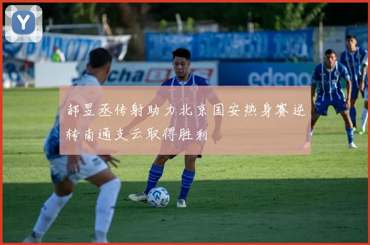 郝昱丞传射助力北京国安热身赛逆转南通支云取得胜利