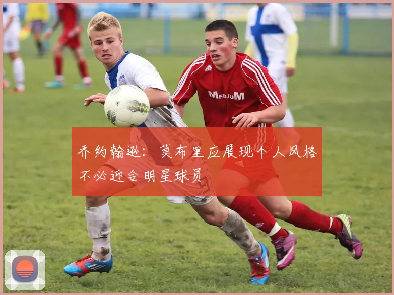 乔约翰逊：莫布里应展现个人风格不必迎合明星球员