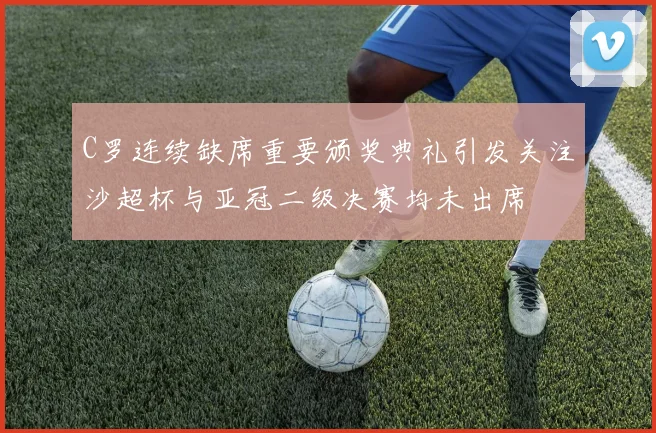 C罗连续缺席重要颁奖典礼引发关注沙超杯与亚冠二级决赛均未出席