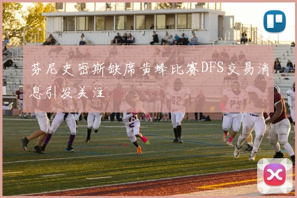 芬尼史密斯缺席黄蜂比赛DFS交易消息引发关注