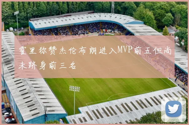 霍里称赞杰伦布朗进入MVP前五但尚未跻身前三名