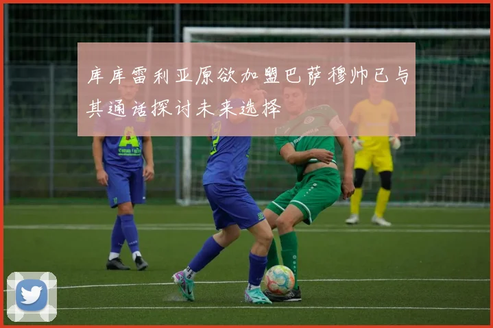 库库雷利亚原欲加盟巴萨穆帅已与其通话探讨未来选择