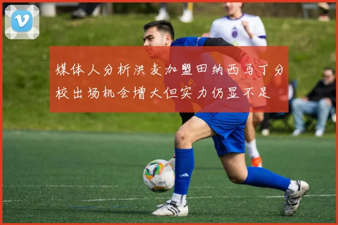媒体人分析洪麦加盟田纳西马丁分校出场机会增大但实力仍显不足