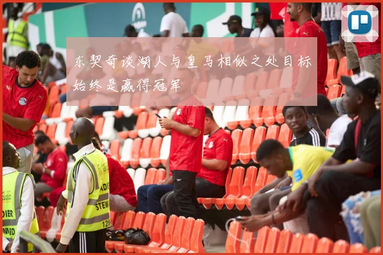 东契奇谈湖人与皇马相似之处目标始终是赢得冠军